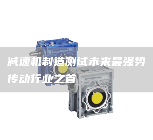 減速機制造測試未來最強勢傳動行業之首